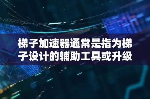 梯子加速器通常是指为梯子设计的辅助工具或升级产品，旨在提高梯子的性能和使用便利性。加速器可能包含额外的功能或改进，以适应特定的使用场景或环境。以下是对梯子加速器的一些详细信息