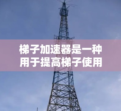 梯子加速器是一种用于提高梯子使用效率和安全性的技术装置,广泛应用于各种场景。以下是其关键点 梯子加速器是一种用于提高梯子使用效率和安全性的技术装置,广泛应用于各种场景。以下是其关键点