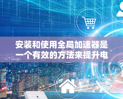 安装和使用全局加速器是一个有效的方法来提升电脑性能，以下是详细的步骤指南