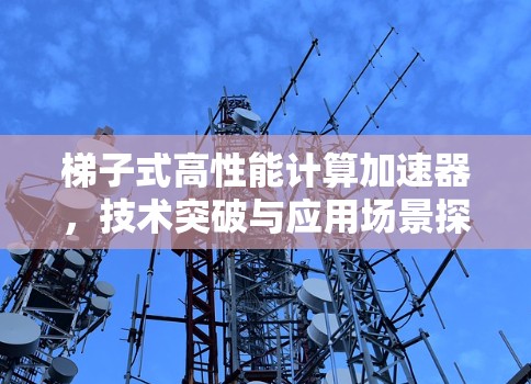 梯子式高性能计算加速器,技术突破与应用场景探索 梯子式高性能计算加速器,技术突破与应用场景探索