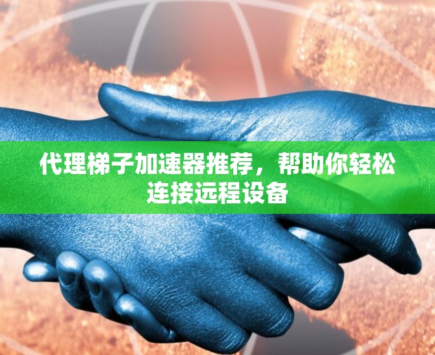 代理梯子加速器推荐，帮助你轻松连接远程设备