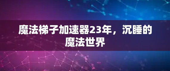 魔法梯子加速器23年,沉睡的魔法世界 魔法梯子加速器23年,沉睡的魔法世界
