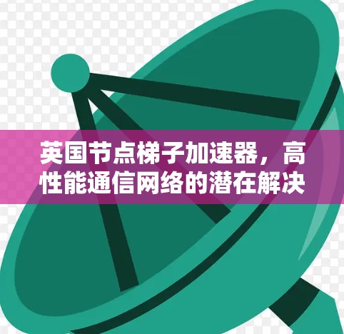 英国节点梯子加速器,高性能通信网络的潜在解决方案 英国节点梯子加速器,高性能通信网络的潜在解决方案