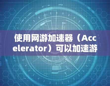 使用网游加速器(Accelerator)可以加速游戏,提升游戏体验,但需要了解其基本操作步骤和常见问题。以下是对使用 Accelerator的详细指南