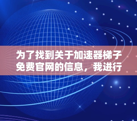 为了找到关于加速器梯子免费官网的信息,我进行了以下步骤 为了找到关于加速器梯子免费官网的信息,我进行了以下步骤