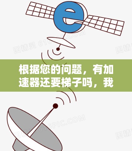 根据您的问题,有加速器还要梯子吗,我们可以进行以下分析 根据您的问题,有加速器还要梯子吗,我们可以进行以下分析