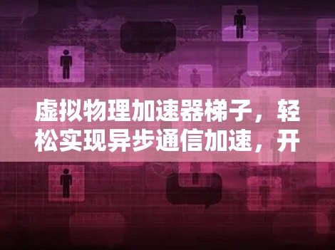 虚拟物理加速器梯子,轻松实现异步通信加速,开启数据传输新境界 虚拟物理加速器梯子,轻松实现异步通信加速,开启数据传输新境界