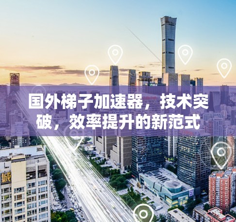 国外梯子加速器,技术突破,效率提升的新范式 国外梯子加速器,技术突破,效率提升的新范式