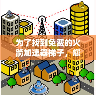 为了找到免费的火箭加速器梯子,您可以按照以下步骤进行 为了找到免费的火箭加速器梯子,您可以按照以下步骤进行