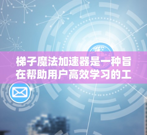 梯子魔法加速器是一种旨在帮助用户高效学习的工具，通过分解知识链和提供智能推荐，帮助用户逐步深入每个知识点。以下是对该工具的详细总结和建议
