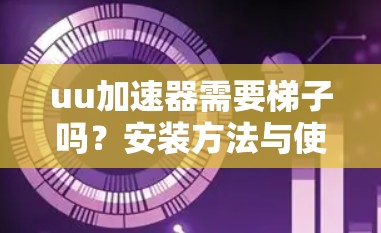 uu加速器需要梯子吗?安装方法与使用技巧 uu加速器需要梯子吗?安装方法与使用技巧