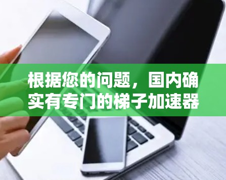根据您的问题,国内确实有专门的梯子加速器和翻滚器,这些设备可以帮助加速梯子的移动或提升物体。以下是对这些设备的详细说明 根据您的问题,国内确实有专门的梯子加速器和翻滚器,这些设备可以帮助加速梯子的移动或提升物体。以下是对这些设备的详细说明