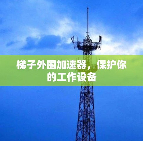 梯子外围加速器,保护你的工作设备 梯子外围加速器,保护你的工作设备