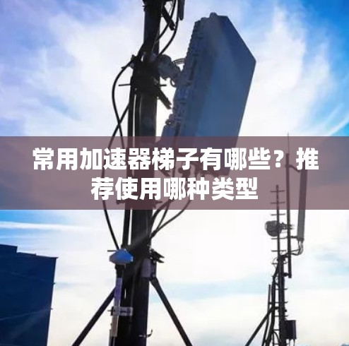 常用加速器梯子有哪些?推荐使用哪种类型 常用加速器梯子有哪些?推荐使用哪种类型