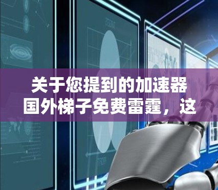 关于您提到的加速器国外梯子免费雷霆,这个说法有些不太清晰,可能有几种解释 关于您提到的加速器国外梯子免费雷霆,这个说法有些不太清晰,可能有几种解释