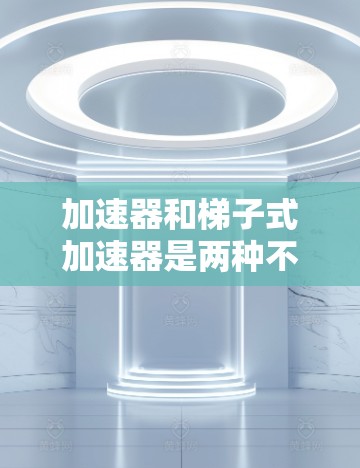 加速器和梯子式加速器是两种不同的技术,分别在计算机和电子设备中被广泛应用。以下是它们的区别和比较 加速器和梯子式加速器是两种不同的技术,分别在计算机和电子设备中被广泛应用。以下是它们的区别和比较