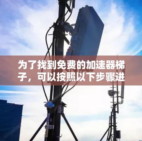 为了找到免费的加速器梯子，可以按照以下步骤进行