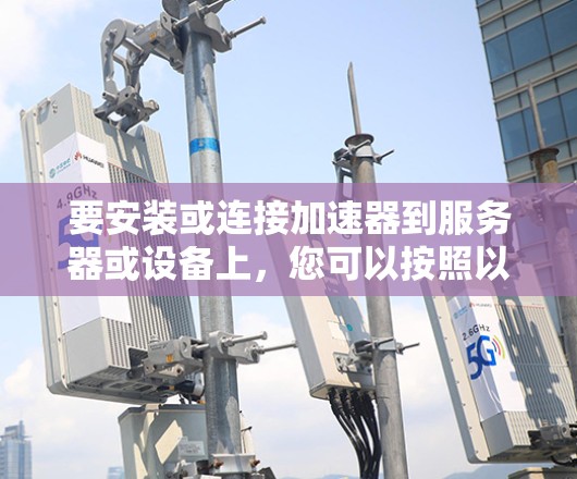 要安装或连接加速器到服务器或设备上，您可以按照以下步骤操作