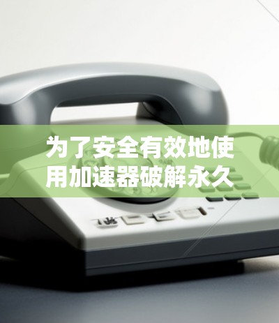 为了安全有效地使用加速器破解永久访问梯子VNP，以下是一些关键步骤和注意事项
