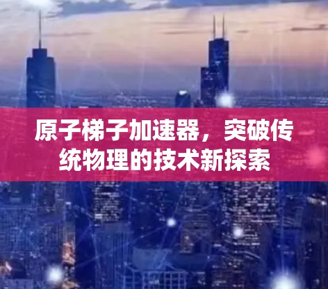 原子梯子加速器,突破传统物理的技术新探索 原子梯子加速器,突破传统物理的技术新探索