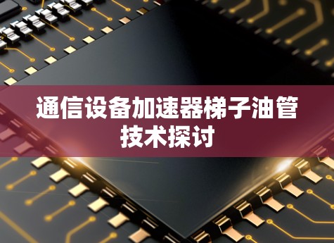 通信设备加速器梯子油管技术探讨 通信设备加速器梯子油管技术探讨