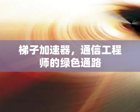 梯子加速器,通信工程师的绿色通路 梯子加速器,通信工程师的绿色通路