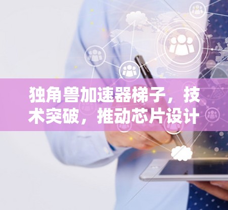 独角兽加速器梯子,技术突破,推动芯片设计迈向新高度 独角兽加速器梯子,技术突破,推动芯片设计迈向新高度