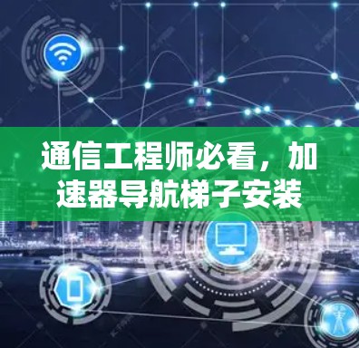 通信工程师必看,加速器导航梯子安装技术解析 通信工程师必看,加速器导航梯子安装技术解析