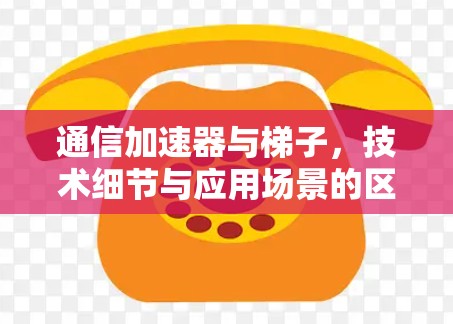 通信加速器与梯子,技术细节与应用场景的区别 通信加速器与梯子,技术细节与应用场景的区别