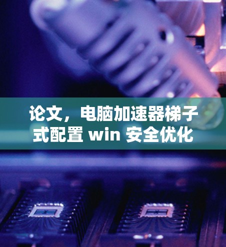 论文,电脑加速器梯子式配置 win 安全优化 论文,电脑加速器梯子式配置 win 安全优化