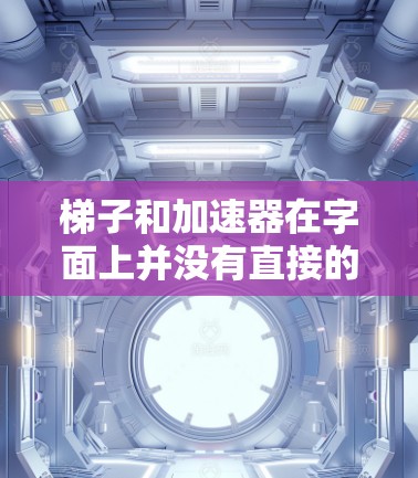 梯子和加速器在字面上并没有直接的联系,但它们在某些特定的应用中可能表现出相似的效果。以下是详细的解释 梯子和加速器在字面上并没有直接的联系,但它们在某些特定的应用中可能表现出相似的效果。以下是详细的解释