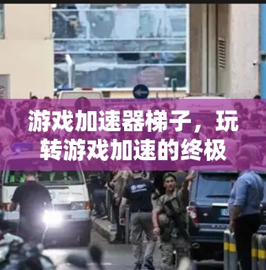 游戏加速器梯子,玩转游戏加速的终极指南 游戏加速器梯子,玩转游戏加速的终极指南