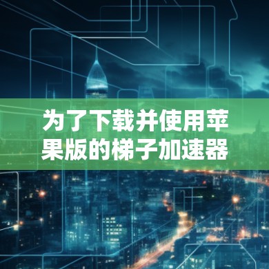 为了下载并使用苹果版的梯子加速器,您可以按照以下步骤进行 为了下载并使用苹果版的梯子加速器,您可以按照以下步骤进行