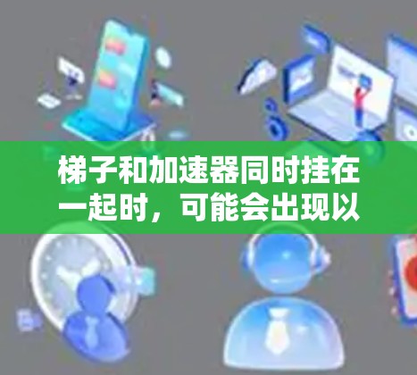 梯子和加速器同时挂在一起时,可能会出现以下情况 梯子和加速器同时挂在一起时,可能会出现以下情况