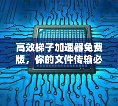 高效梯子加速器免费版,你的文件传输必备神器 高效梯子加速器免费版,你的文件传输必备神器
