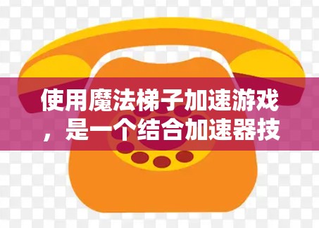 使用魔法梯子加速游戏,是一个结合加速器技术与特定技能组合的策略。以下是一个详细且有条理的步骤指南 使用魔法梯子加速游戏,是一个结合加速器技术与特定技能组合的策略。以下是一个详细且有条理的步骤指南