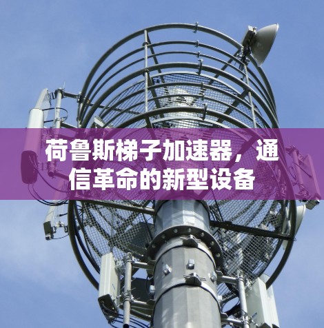 荷鲁斯梯子加速器,通信革命的新型设备 荷鲁斯梯子加速器,通信革命的新型设备