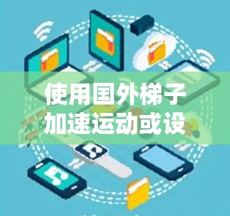 使用国外梯子加速运动或设备移动,可以利用梯子的结构和物理原理来实现加速效果。以下是一个详细的步骤指南 使用国外梯子加速运动或设备移动,可以利用梯子的结构和物理原理来实现加速效果。以下是一个详细的步骤指南