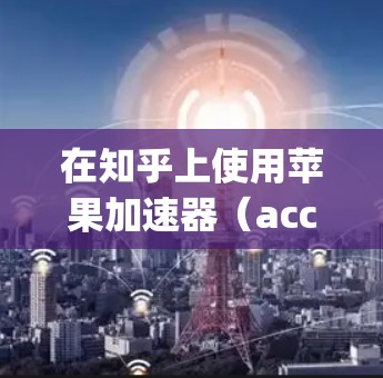 在知乎上使用苹果加速器(accelerate.js 是一种快速搜索、阅读和点赞功能的工具,可以帮助用户更好地获取和分享高质量的内容。以下是一些关于如何在知乎上使用苹果加速器的详细指南