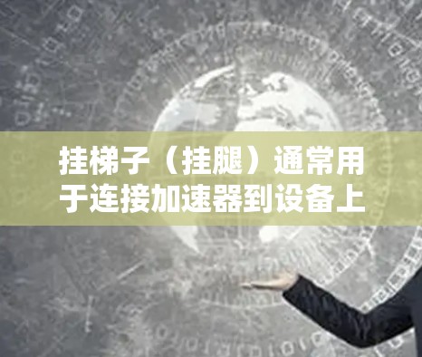 挂梯子(挂腿)通常用于连接加速器到设备上,使其可以被使用。以下是简单的方法来给加速器挂梯子 挂梯子(挂腿)通常用于连接加速器到设备上,使其可以被使用。以下是简单的方法来给加速器挂梯子