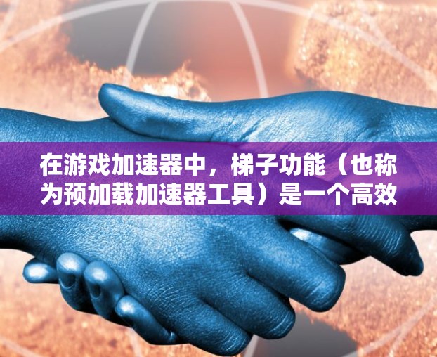 在游戏加速器中,梯子功能(也称为预加载加速器工具)是一个高效的技术,用于快速加载预加载的内容或加速器缓存,从而加速游戏运行速度。以下是梯子功能的详细解析