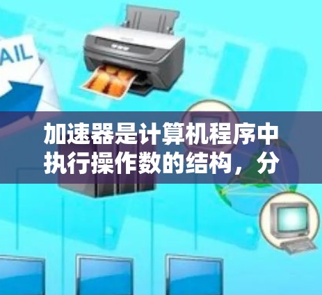 加速器是计算机程序中执行操作数的结构,分为数值加速器和指针加速器,用于提高程序执行速度。以下是对加速器的详细总结