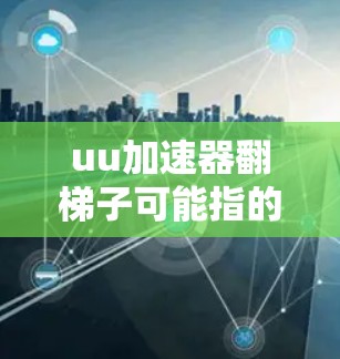 uu加速器翻梯子可能指的是某种方式来拆卸或重新安装一个加速器的插件或组件。以下是一些可能的步骤,假设是加速器的插件结构类似梯子 uu加速器翻梯子可能指的是某种方式来拆卸或重新安装一个加速器的插件或组件。以下是一些可能的步骤,假设是加速器的插件结构类似梯子