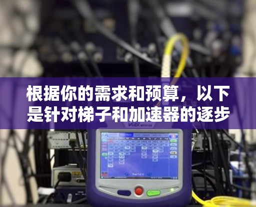 根据你的需求和预算,以下是针对梯子和加速器的逐步分析和建议 根据你的需求和预算,以下是针对梯子和加速器的逐步分析和建议