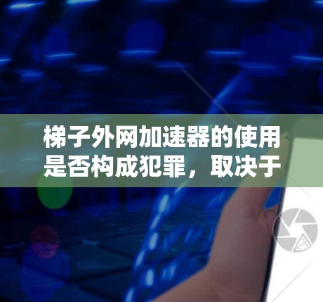 梯子外网加速器的使用是否构成犯罪,取决于具体的法律环境。以下是一些需要考虑的因素和结论 梯子外网加速器的使用是否构成犯罪,取决于具体的法律环境。以下是一些需要考虑的因素和结论