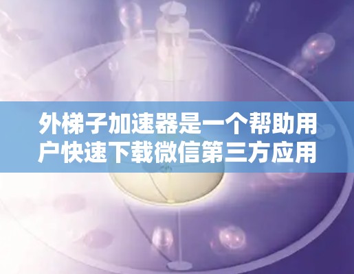 外梯子加速器是一个帮助用户快速下载微信第三方应用的工具,适用于微信用户。以下是使用外梯子加速器的简单步骤 外梯子加速器是一个帮助用户快速下载微信第三方应用的工具,适用于微信用户。以下是使用外梯子加速器的简单步骤