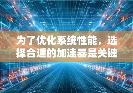为了优化系统性能,选择合适的加速器是关键。以下是针对您需求的选择和步骤指南 为了优化系统性能,选择合适的加速器是关键。以下是针对您需求的选择和步骤指南