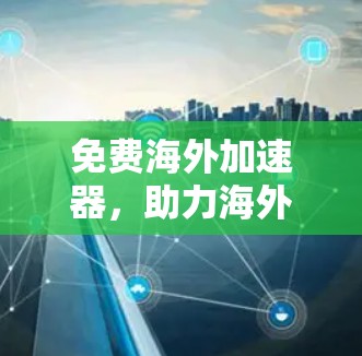 免费海外加速器,助力海外数据快速加载与高效使用 免费海外加速器,助力海外数据快速加载与高效使用