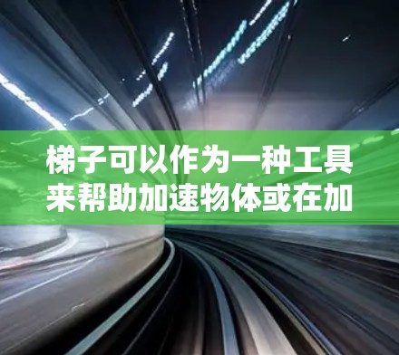 梯子可以作为一种工具来帮助加速物体或在加速过程中进行特定的运动,但其应用需要考虑其物理特性。以下是梯子作为加速器的详细分析