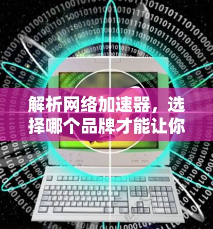解析网络加速器,选择哪个品牌才能让你的网络更高效?